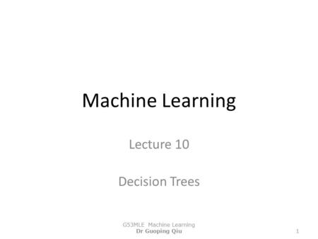 Machine Learning Lecture 10 Decision Trees G53MLE Machine Learning Dr Guoping Qiu1.
