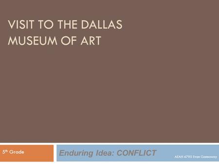 VISIT TO THE DALLAS MUSEUM OF ART 5 th Grade Enduring Idea: CONFLICT AEAH 4795 Evan Gannaway.