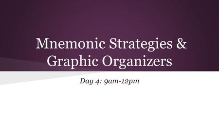Mnemonic Strategies & Graphic Organizers Day 4: 9am-12pm.