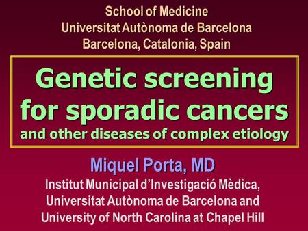 Genetic screening for sporadic cancers and other diseases of complex etiology Miquel Porta, MD Institut Municipal d’Investigació Mèdica, Universitat Autònoma.