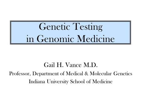 Genetic Testing in Genomic Medicine Gail H. Vance M.D. Professor, Department of Medical & Molecular Genetics Indiana University School of Medicine.