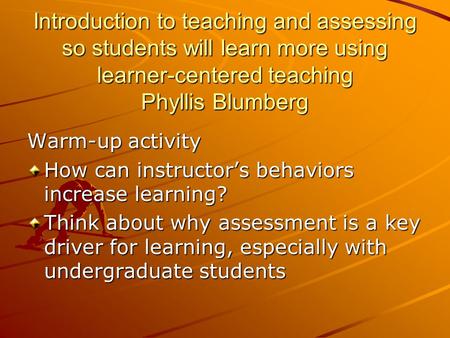 Introduction to teaching and assessing so students will learn more using learner-centered teaching Phyllis Blumberg Warm-up activity How can instructor’s.