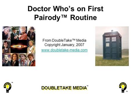 Doctor Who’s on First Pairody™ Routine From DoubleTake™ Media Copyright January, 2007 www.doubletake-media.com.