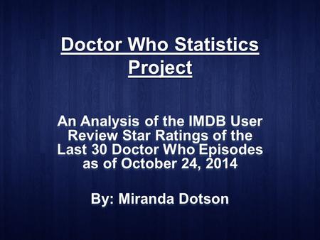 Doctor Who Statistics Project An Analysis of the IMDB User Review Star Ratings of the Last 30 Doctor Who Episodes as of October 24, 2014 By: Miranda Dotson.