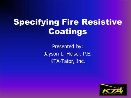 Specifying Fire Resistive Coatings Presented by: Jayson L. Helsel, P.E. KTA-Tator, Inc. 1.