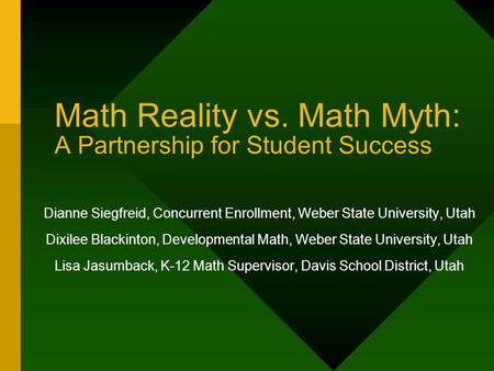 Math Reality vs. Math Myth: A Partnership for Student Success Dianne Siegfreid, Concurrent Enrollment, Weber State University, Utah Dixilee Blackinton,