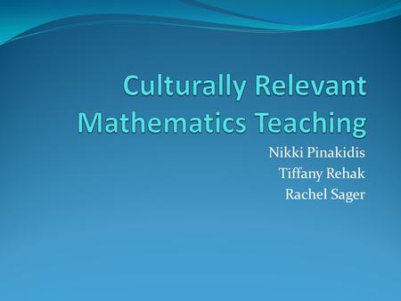Nikki Pinakidis Tiffany Rehak Rachel Sager. What is Culturally Relevant Mathematic Teaching? Culturally relevant teaching is a pedagogy that empowers.