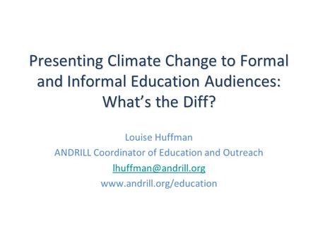 Presenting Climate Change to Formal and Informal Education Audiences: What’s the Diff? Louise Huffman ANDRILL Coordinator of Education and Outreach
