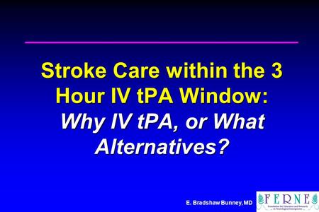 E. Bradshaw Bunney, MD Stroke Care within the 3 Hour IV tPA Window: Why IV tPA, or What Alternatives?