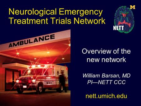 Neurological Emergency Treatment Trials Network Overview of the new network William Barsan, MD PI—NETT CCC nett.umich.edu.