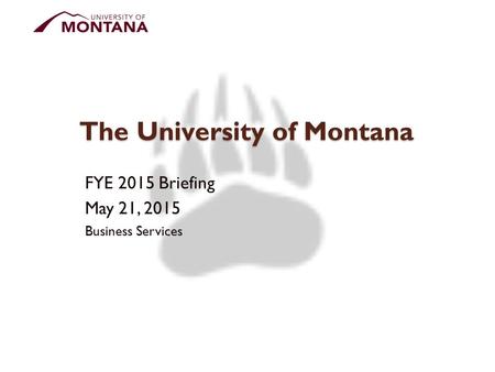 The University of Montana FYE 2015 Briefing May 21, 2015 Business Services.