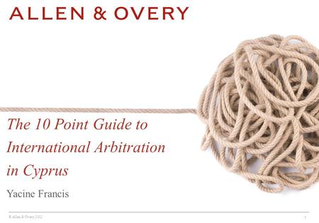 © Allen & Overy 2012 1 Yacine Francis The 10 Point Guide to International Arbitration in Cyprus.