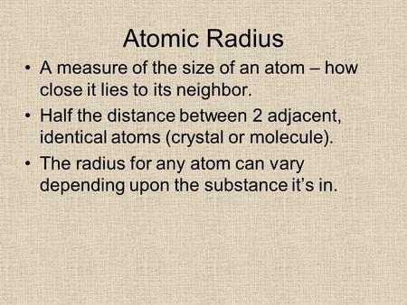 Atomic Radius A measure of the size of an atom – how close it lies to its neighbor. Half the distance between 2 adjacent, identical atoms (crystal or molecule).