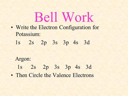 Bell Work Write the Electron Configuration for Potassium: 1s 2s 2p 3s 3p 4s 3d Argon: 1s 2s 2p 3s 3p 4s 3d Then Circle the Valence Electrons.