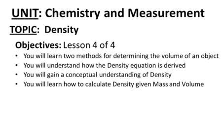 UNIT: Chemistry and Measurement Objectives: Lesson 4 of 4 You will learn two methods for determining the volume of an object You will understand how the.