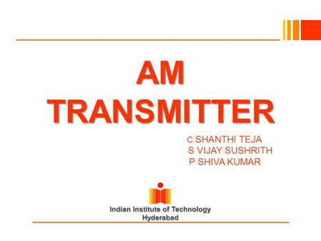 Indian Institute of Technology Hyderabad AM TRANSMITTER SHANTH IC SHANTHI TEJA S VIJAY SUSHRITH P SHIVA KUMAR.