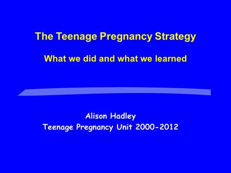 Alison Hadley Teenage Pregnancy Unit 2000-2012 The Teenage Pregnancy Strategy What we did and what we learned.