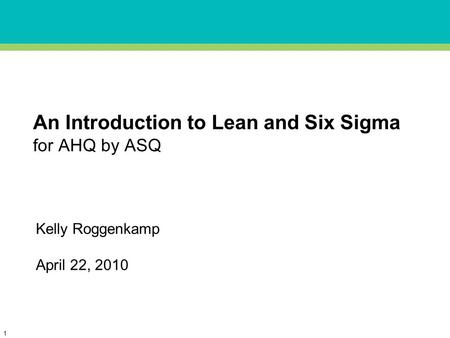 1 An Introduction to Lean and Six Sigma for AHQ by ASQ Kelly Roggenkamp April 22, 2010.