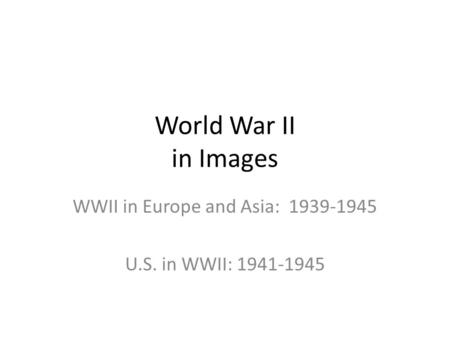 World War II in Images WWII in Europe and Asia: 1939-1945 U.S. in WWII: 1941-1945.