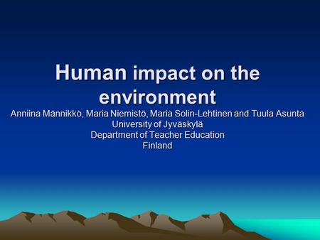Human impact on the environment Anniina Männikkö, Maria Niemistö, Maria Solin-Lehtinen and Tuula Asunta University of Jyväskylä Department of Teacher Education.