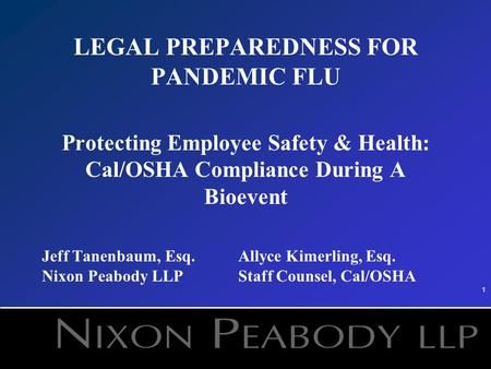 1 LEGAL PREPAREDNESS FOR PANDEMIC FLU Protecting Employee Safety & Health: Cal/OSHA Compliance During A Bioevent Jeff Tanenbaum, Esq.Allyce Kimerling,