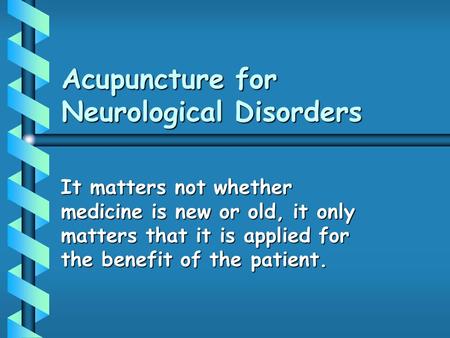 Acupuncture for Neurological Disorders It matters not whether medicine is new or old, it only matters that it is applied for the benefit of the patient.