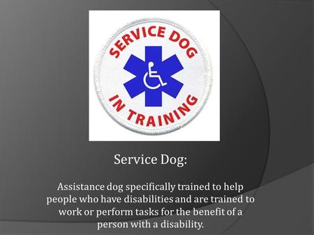 Service Dog: Assistance dog specifically trained to help people who have disabilities and are trained to work or perform tasks for the benefit of a person.