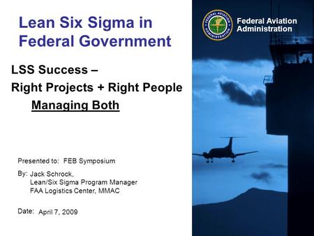 Presented to: By: Date: Federal Aviation Administration Lean Six Sigma in Federal Government LSS Success – Right Projects + Right People Managing Both.