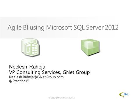 © Copyright GNet Group 2012 Agile BI using Microsoft SQL Server 2012 Neelesh Raheja VP Consulting Services, GNet