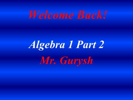 Welcome Back! Algebra 1 Part 2 Mr. Gurysh. Introduction Married Father of two Daughters Graduate of Penn State University (1992) Penn State Proud! Sports.