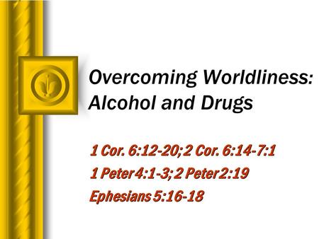 Overcoming Worldliness: Alcohol and Drugs 1 Cor. 6:12-20; 2 Cor. 6:14-7:1 1 Peter 4:1-3; 2 Peter 2:19 Ephesians 5:16-18 1 Cor. 6:12-20; 2 Cor. 6:14-7:1.
