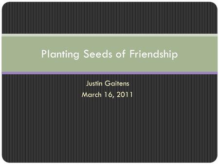 Justin Gaitens March 16, 2011 Planting Seeds of Friendship.