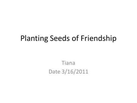 Planting Seeds of Friendship Tiana Date 3/16/2011.