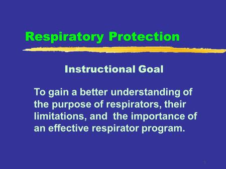 1 Respiratory Protection Instructional Goal To gain a better understanding of the purpose of respirators, their limitations, and the importance of an effective.