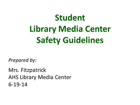 Student Library Media Center Safety Guidelines Prepared by: Mrs. Fitzpatrick AHS Library Media Center 6-19-14.