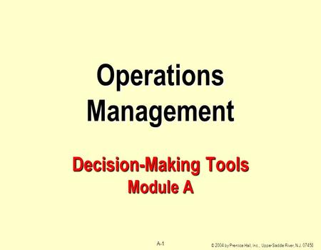 © 2004 by Prentice Hall, Inc., Upper Saddle River, N.J. 07458 A-1 Operations Management Decision-Making Tools Module A.