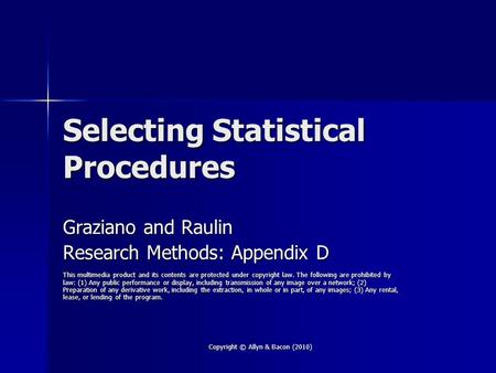 Copyright © Allyn & Bacon (2010) Selecting Statistical Procedures Graziano and Raulin Research Methods: Appendix D This multimedia product and its contents.