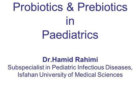 Probiotics & Prebiotics in Paediatrics Dr.Hamid Rahimi Subspecialist in Pediatric Infectious Diseases, Isfahan University of Medical Sciences.