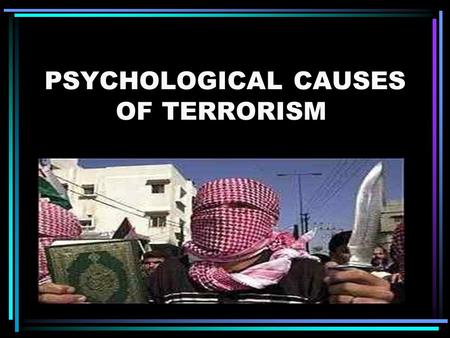 PSYCHOLOGICAL CAUSES OF TERRORISM.. The understanding of the terrorist mindset and psychology would be the key to understanding how and why an individual.