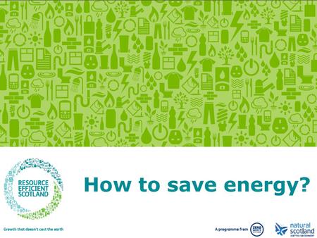 Growth that doesn’t cost the earth. www.resourceefficientscotland.com How to save energy?