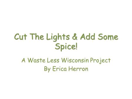 Cut The Lights & Add Some Spice! A Waste Less Wisconsin Project By Erica Herron.