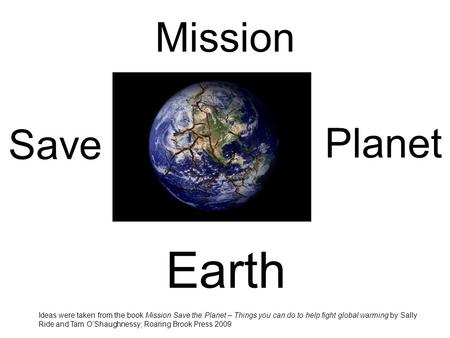 Mission Ideas were taken from the book Mission Save the Planet – Things you can do to help fight global warming by Sally Ride and Tam O’Shaughnessy; Roaring.