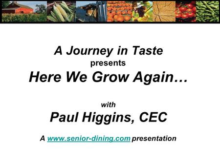 A Journey in Taste presents Here We Grow Again… with Paul Higgins, CEC A www.senior-dining.com presentationwww.senior-dining.com.