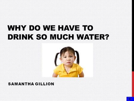 WHY DO WE HAVE TO DRINK SO MUCH WATER? SAMANTHA GILLION.