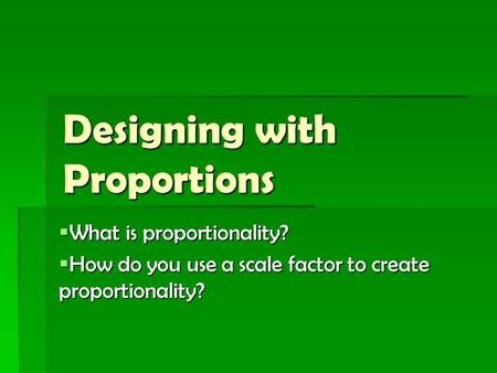 Designing with Proportions  What is proportionality?  How do you use a scale factor to create proportionality?