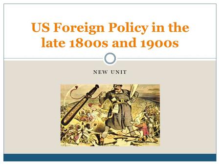 NEW UNIT US Foreign Policy in the late 1800s and 1900s.