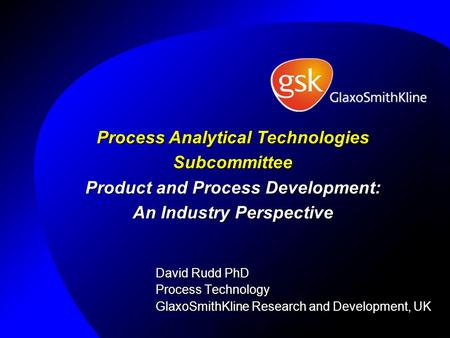 Process Analytical Technologies Subcommittee Product and Process Development: An Industry Perspective David Rudd PhD Process Technology GlaxoSmithKline.