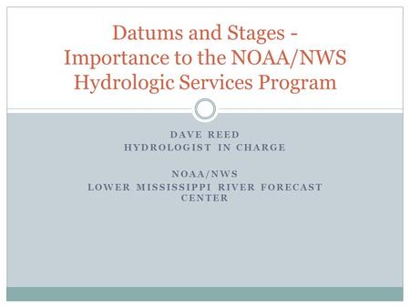 DAVE REED HYDROLOGIST IN CHARGE NOAA/NWS LOWER MISSISSIPPI RIVER FORECAST CENTER Datums and Stages - Importance to the NOAA/NWS Hydrologic Services Program.
