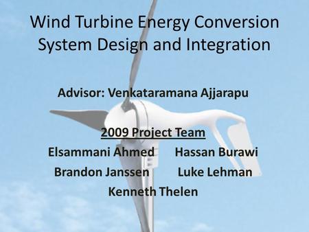 Wind Turbine Energy Conversion System Design and Integration Advisor: Venkataramana Ajjarapu 2009 Project Team Elsammani Ahmed Hassan Burawi Brandon JanssenLuke.