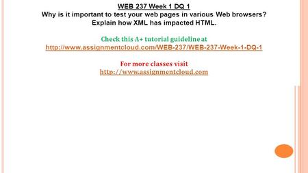 WEB 237 Week 1 DQ 1 Why is it important to test your web pages in various Web browsers? Explain how XML has impacted HTML. Check this A+ tutorial guideline.